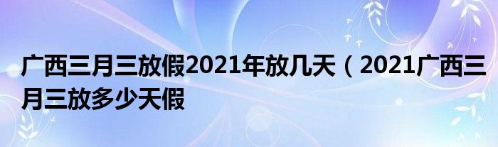 广西三月三放假2021年放几天（2021广西三月三放多少天假