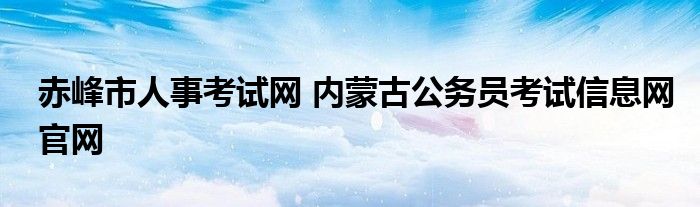 赤峰市人事考试网 内蒙古公务员考试信息网官网