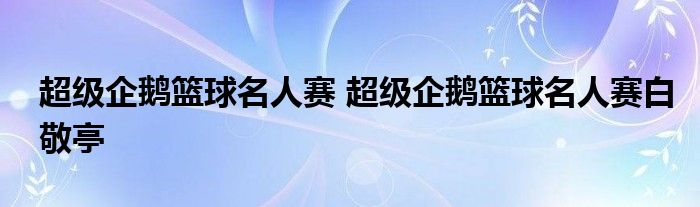 超级企鹅篮球名人赛 超级企鹅篮球名人赛白敬亭