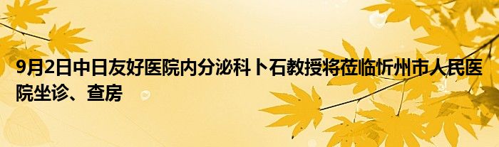 9月2日中日友好医院内分泌科卜石教授将莅临忻州市人民医院坐诊、查房
