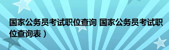 国家公务员考试职位查询 国家公务员考试职位查询表）