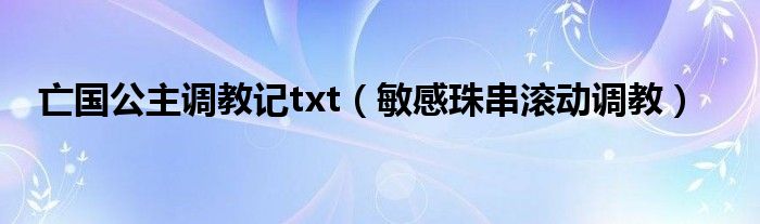 亡国公主调教记txt（敏感珠串滚动调教）