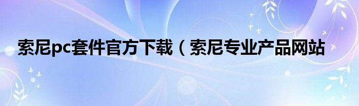 索尼pc套件官方下载（索尼专业产品网站