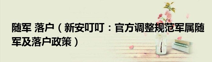 随军 落户（新安叮叮：官方调整规范军属随军及落户政策）