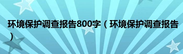 环境保护调查报告800字（环境保护调查报告）