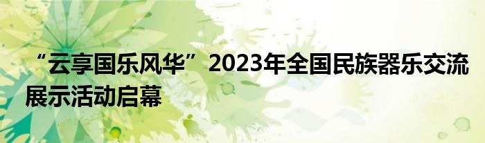 “云享国乐风华”2023年全国民族器乐交流展示活动启幕