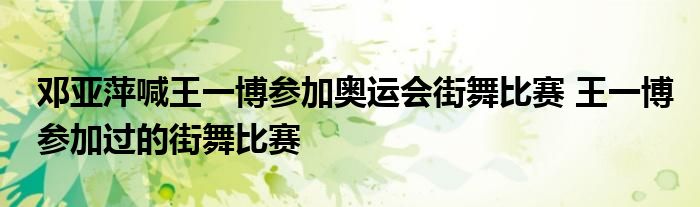 邓亚萍喊王一博参加奥运会街舞比赛 王一博参加过的街舞比赛