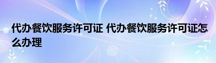 代办餐饮服务许可证 代办餐饮服务许可证怎么办理