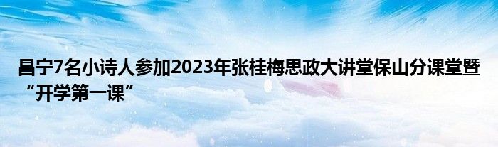 昌宁7名小诗人参加2023年张桂梅思政大讲堂保山分课堂暨“开学第一课”