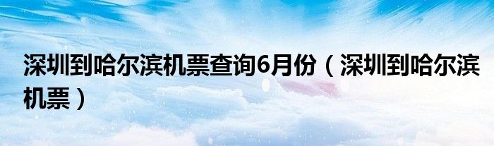 深圳到哈尔滨机票查询6月份（深圳到哈尔滨机票）