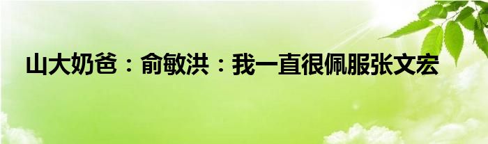 山大奶爸：俞敏洪：我一直很佩服张文宏