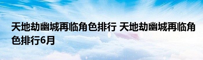 天地劫幽城再临角色排行 天地劫幽城再临角色排行6月