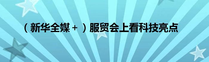 （新华全媒＋）服贸会上看科技亮点