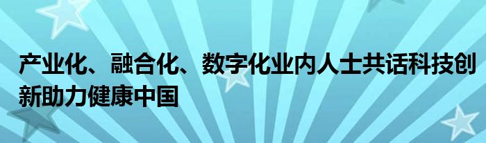 产业化、融合化、数字化业内人士共话科技创新助力健康中国