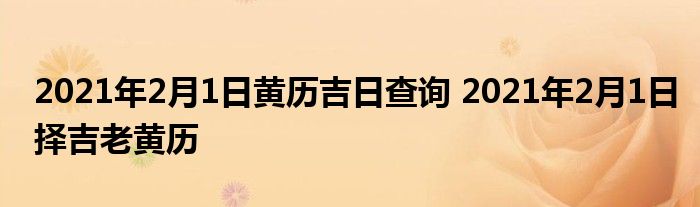 2021年2月1日黄历吉日查询 2021年2月1日择吉老黄历