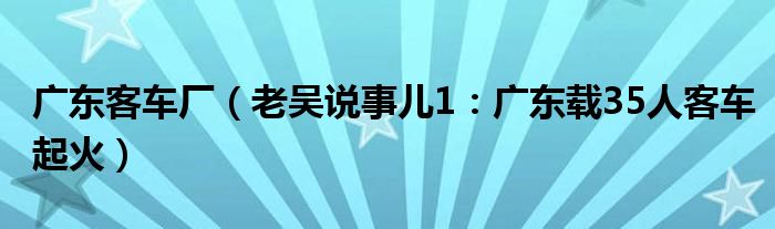 广东客车厂（老吴说事儿1：广东载35人客车起火）