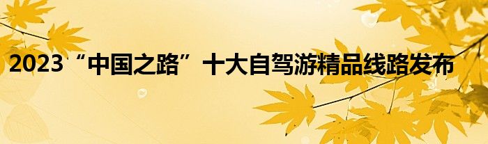 2023“中国之路”十大自驾游精品线路发布