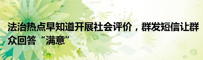 法治热点早知道开展社会评价，群发短信让群众回答“满意”