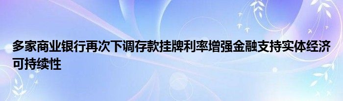 多家商业银行再次下调存款挂牌利率增强金融支持实体经济可持续性