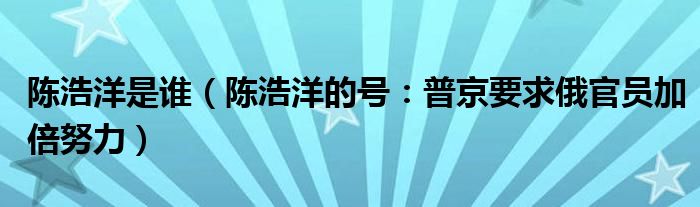 陈浩洋是谁（陈浩洋的号：普京要求俄官员加倍努力）