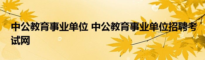 中公教育事业单位 中公教育事业单位招聘考试网