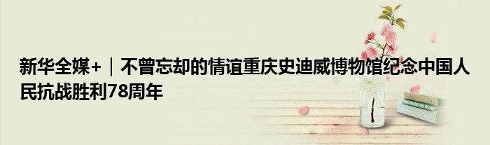 新华全媒+｜不曾忘却的情谊重庆史迪威博物馆纪念中国人民抗战胜利78周年