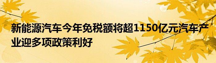 新能源汽车今年免税额将超1150亿元汽车产业迎多项政策利好