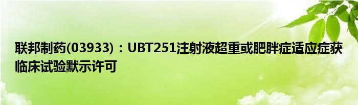 联邦制药(03933)：UBT251注射液超重或肥胖症适应症获临床试验默示许可