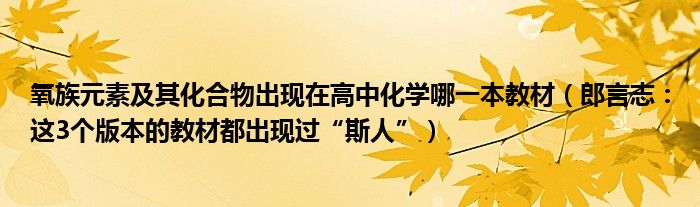 氧族元素及其化合物出现在高中化学哪一本教材（郎言志：这3个版本的教材都出现过“斯人”）