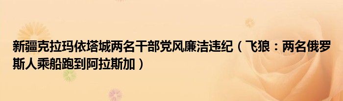 新疆克拉玛依塔城两名干部党风廉洁违纪（飞狼：两名俄罗斯人乘船跑到阿拉斯加）