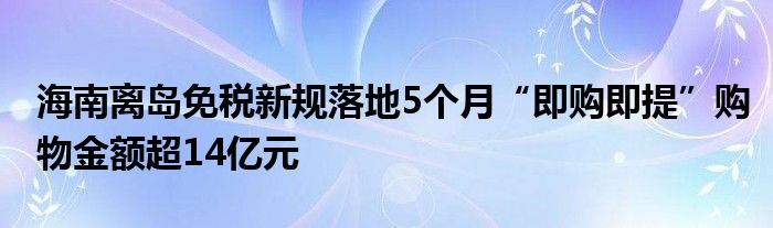 海南离岛免税新规落地5个月“即购即提”购物金额超14亿元