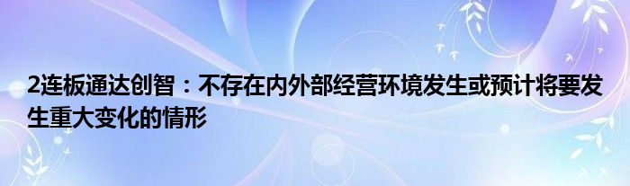 2连板通达创智：不存在内外部经营环境发生或预计将要发生重大变化的情形