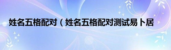 姓名五格配对（姓名五格配对测试易卜居