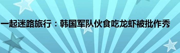 一起迷路旅行：韩国军队伙食吃龙虾被批作秀