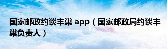 国家邮政约谈丰巢 app（国家邮政局约谈丰巢负责人）