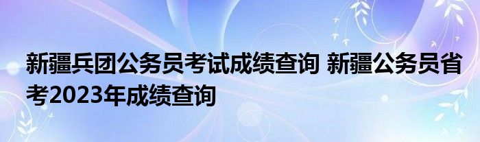 新疆兵团公务员考试成绩查询 新疆公务员省考2023年成绩查询