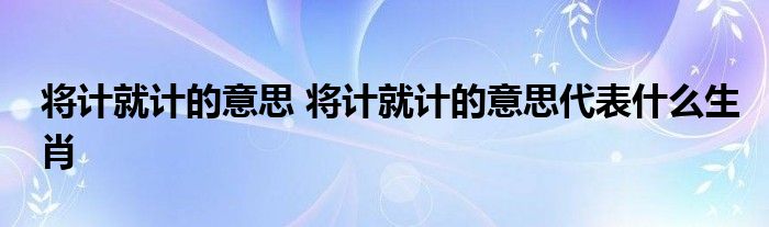 将计就计的意思 将计就计的意思代表什么生肖