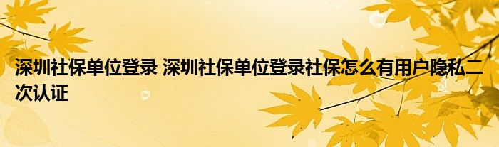 深圳社保单位登录 深圳社保单位登录社保怎么有用户隐私二次认证