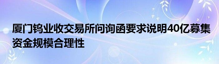 厦门钨业收交易所问询函要求说明40亿募集资金规模合理性