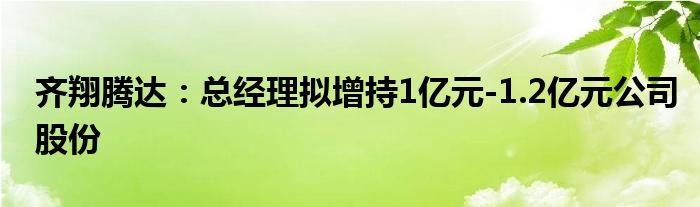 齐翔腾达：总经理拟增持1亿元-1.2亿元公司股份