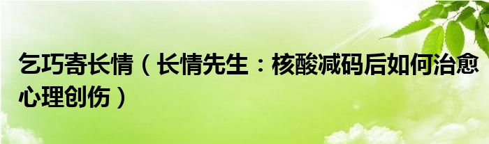 乞巧寄长情（长情先生：核酸减码后如何治愈心理创伤）