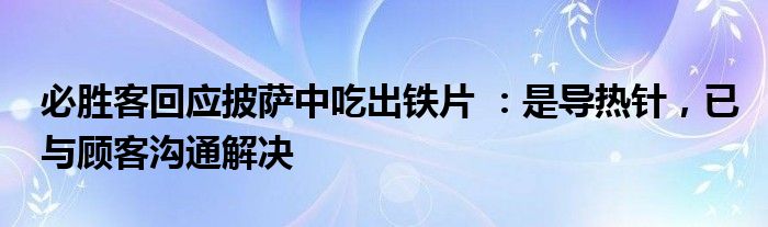 必胜客回应披萨中吃出铁片 ：是导热针，已与顾客沟通解决