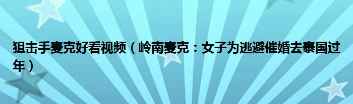 狙击手麦克好看视频（岭南麦克：女子为逃避催婚去泰国过年）