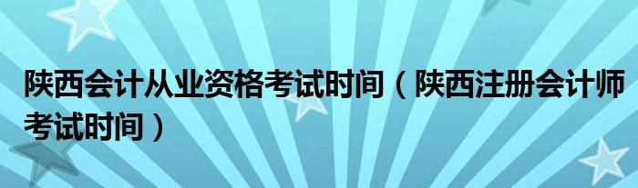 陕西会计从业资格考试时间（陕西注册会计师考试时间）