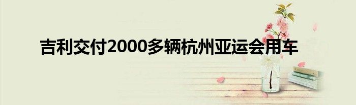 吉利交付2000多辆杭州亚运会用车