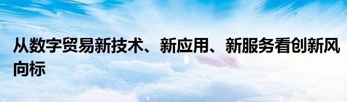 从数字贸易新技术、新应用、新服务看创新风向标