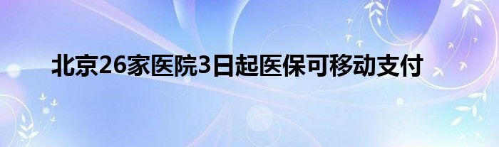 北京26家医院3日起医保可移动支付