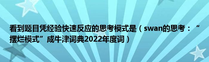 看到题目凭经验快速反应的思考模式是（swan的思考：“摆烂模式”成牛津词典2022年度词）