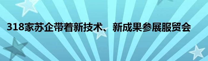 318家苏企带着新技术、新成果参展服贸会