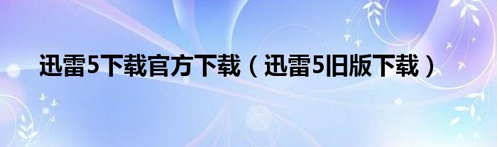 迅雷5下载官方下载（迅雷5旧版下载）